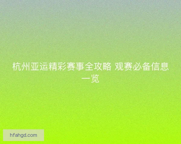 杭州亚运精彩赛事全攻略 观赛必备信息一览 杭州亚运精彩赛事全攻略 观赛必备信息一览