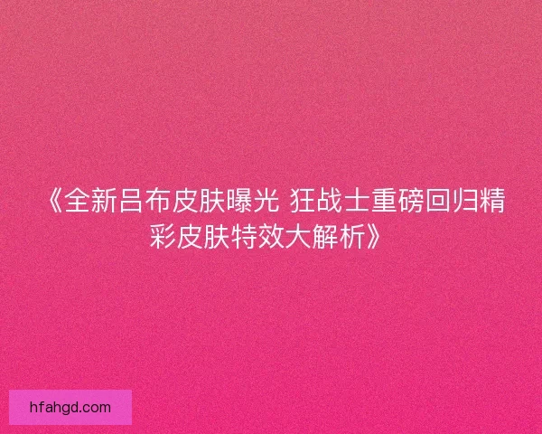 《全新吕布皮肤曝光 狂战士重磅回归精彩皮肤特效大解析》