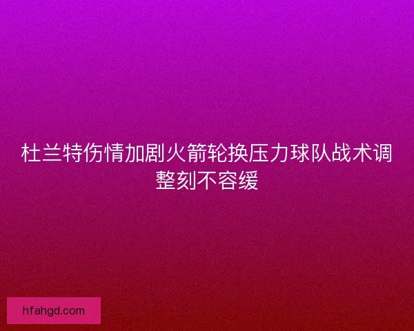 杜兰特伤情加剧火箭轮换压力球队战术调整刻不容缓