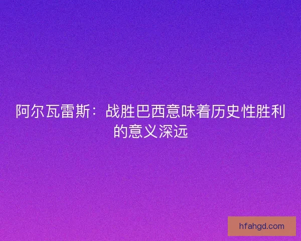阿尔瓦雷斯：战胜巴西意味着历史性胜利的意义深远