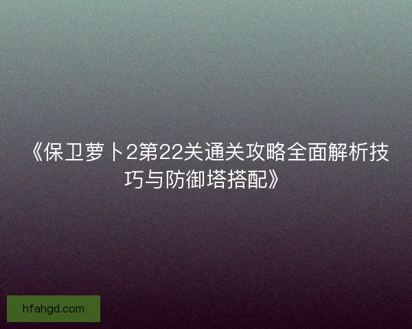 《保卫萝卜2第22关通关攻略全面解析技巧与防御塔搭配》